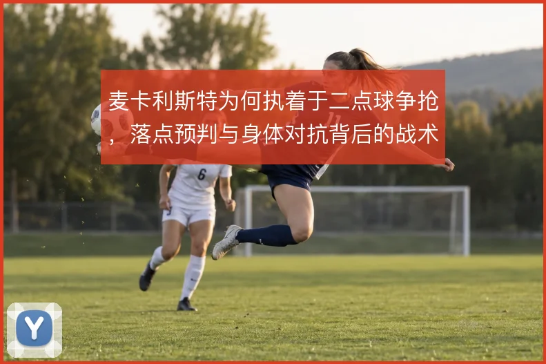 麦卡利斯特为何执着于二点球争抢，落点预判与身体对抗背后的战术收益