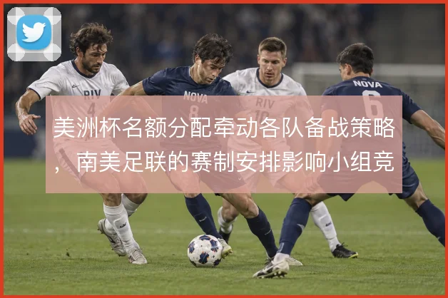 美洲杯名额分配牵动各队备战策略,南美足联的赛制安排影响小组竞争格局