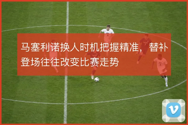 马塞利诺换人时机把握精准，替补登场往往改变比赛走势