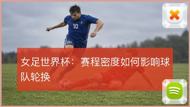 女足世界杯：赛程密度如何影响球队轮换