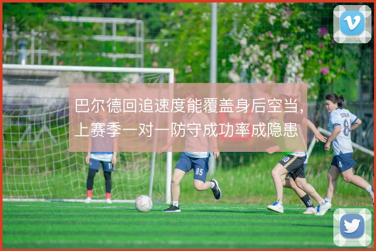 巴尔德回追速度能覆盖身后空当，上赛季一对一防守成功率成隐患