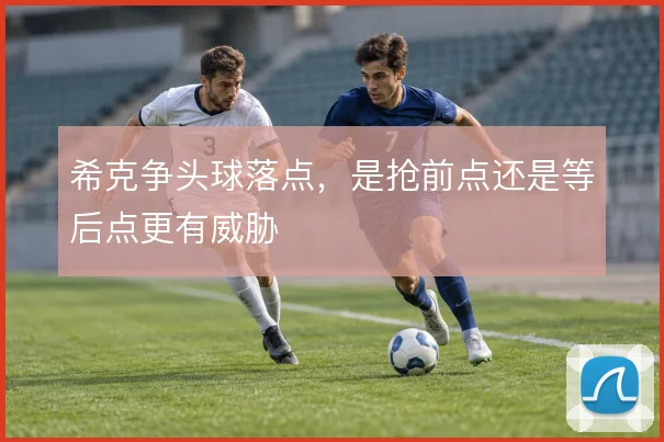 希克争头球落点，是抢前点还是等后点更有威胁