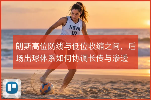 朗斯高位防线与低位收缩之间，后场出球体系如何协调长传与渗透