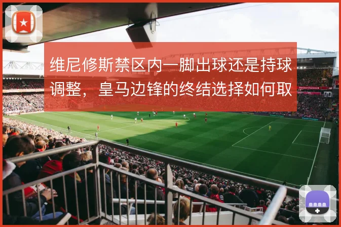 维尼修斯禁区内一脚出球还是持球调整，皇马边锋的终结选择如何取舍