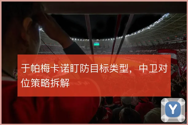 于帕梅卡诺盯防目标类型，中卫对位策略拆解