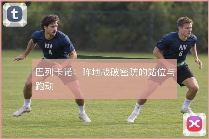 巴列卡诺：阵地战破密防的站位与跑动