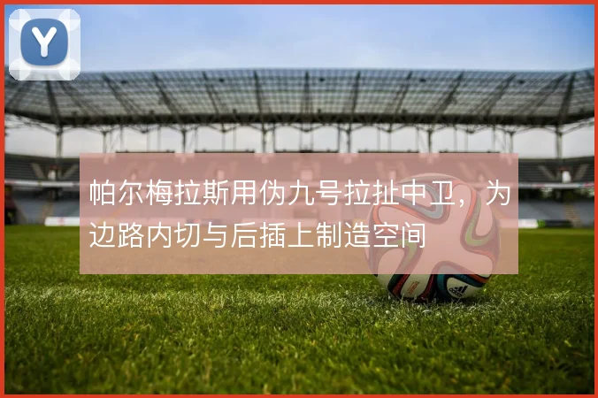 帕尔梅拉斯用伪九号拉扯中卫，为边路内切与后插上制造空间