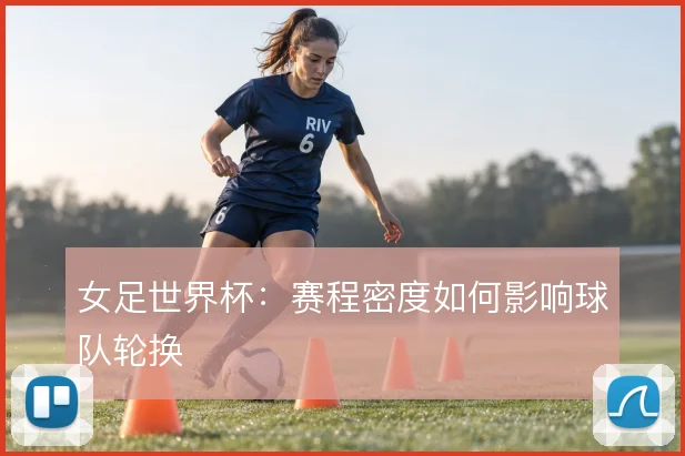 女足世界杯：赛程密度如何影响球队轮换