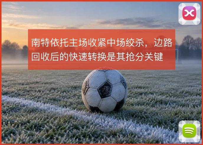 南特依托主场收紧中场绞杀，边路回收后的快速转换是其抢分关键
