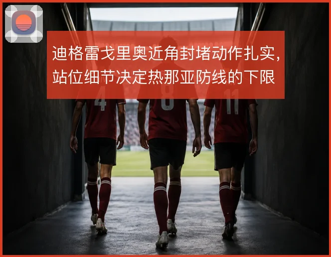 迪格雷戈里奥近角封堵动作扎实，站位细节决定热那亚防线的下限
