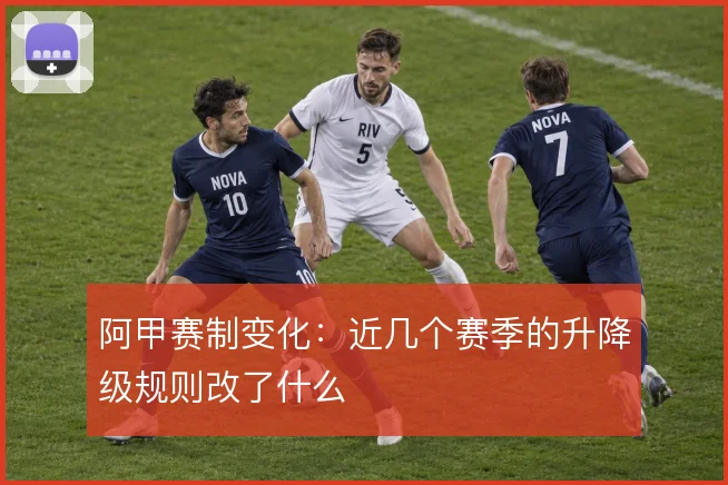 阿甲赛制变化：近几个赛季的升降级规则改了什么
