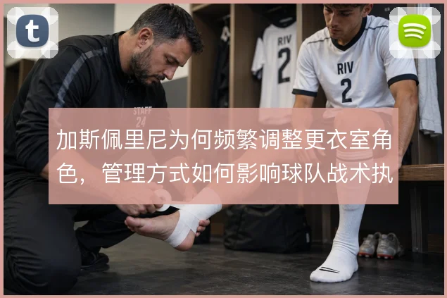 加斯佩里尼为何频繁调整更衣室角色，管理方式如何影响球队战术执行