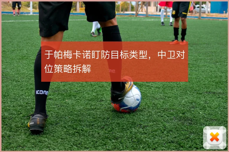 于帕梅卡诺盯防目标类型,中卫对位策略拆解