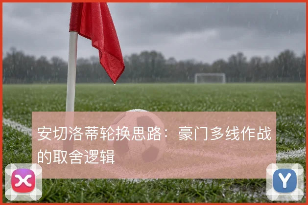 安切洛蒂轮换思路：豪门多线作战的取舍逻辑