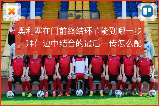 奥利塞在门前终结环节能到哪一步，拜仁边中结合的最后一传怎么配