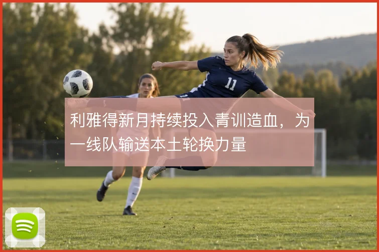 利雅得新月持续投入青训造血,为一线队输送本土轮换力量