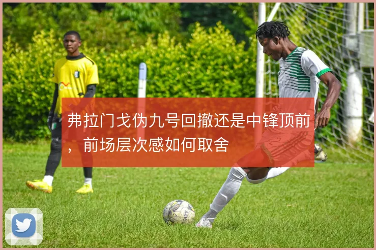 弗拉门戈伪九号回撤还是中锋顶前，前场层次感如何取舍