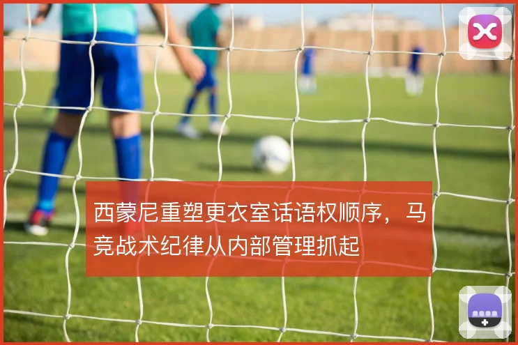 西蒙尼重塑更衣室话语权顺序，马竞战术纪律从内部管理抓起