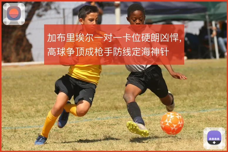 加布里埃尔一对一卡位硬朗凶悍,高球争顶成枪手防线定海神针