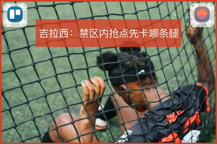 吉拉西：禁区内抢点先卡哪条腿