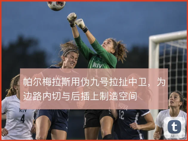 帕尔梅拉斯用伪九号拉扯中卫，为边路内切与后插上制造空间