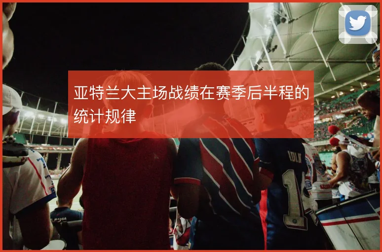 亚特兰大主场战绩在赛季后半程的统计规律
