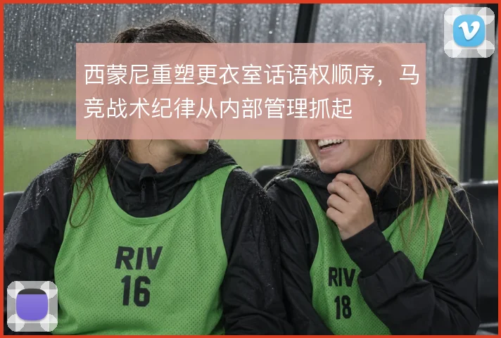 西蒙尼重塑更衣室话语权顺序，马竞战术纪律从内部管理抓起