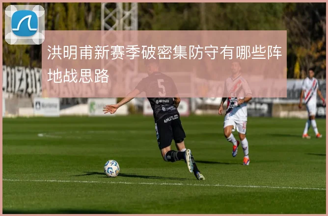 洪明甫新赛季破密集防守有哪些阵地战思路
