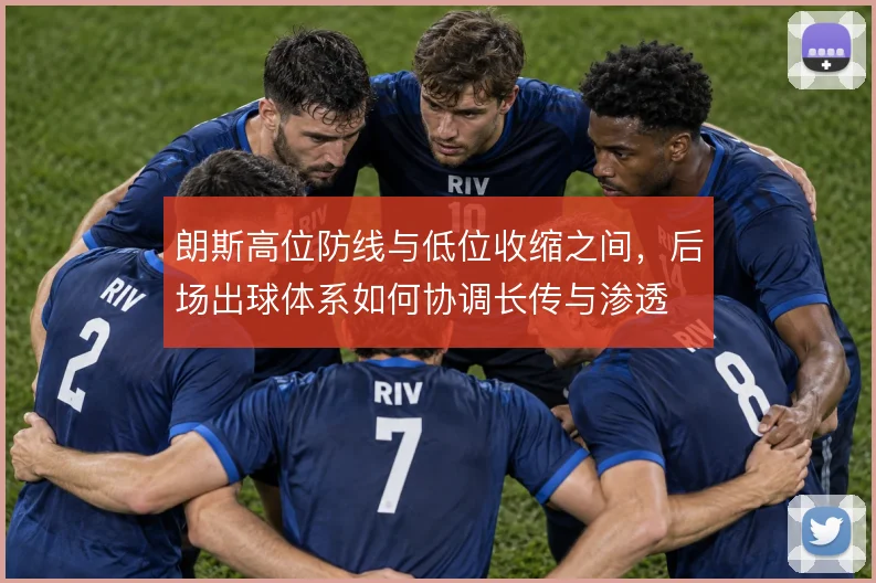 朗斯高位防线与低位收缩之间，后场出球体系如何协调长传与渗透