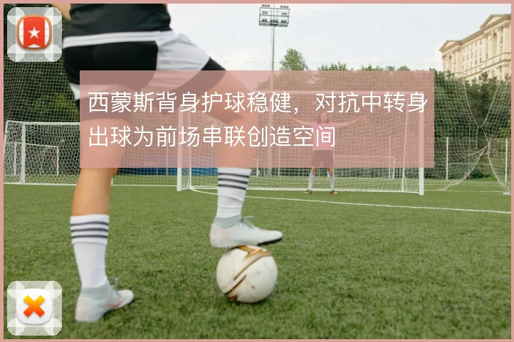 西蒙斯背身护球稳健,对抗中转身出球为前场串联创造空间